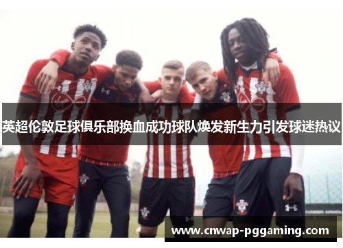 英超伦敦足球俱乐部换血成功球队焕发新生力引发球迷热议