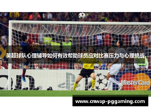 英超球队心理辅导如何有效帮助球员应对比赛压力与心理挑战