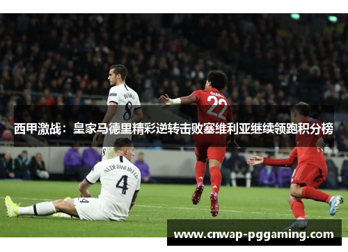 西甲激战：皇家马德里精彩逆转击败塞维利亚继续领跑积分榜