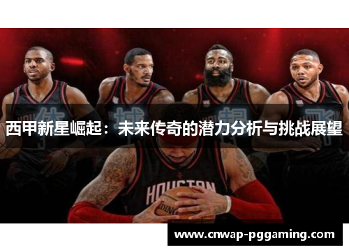 西甲新星崛起：未来传奇的潜力分析与挑战展望
