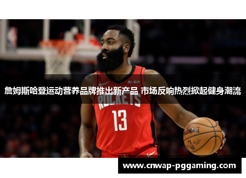 詹姆斯哈登运动营养品牌推出新产品 市场反响热烈掀起健身潮流