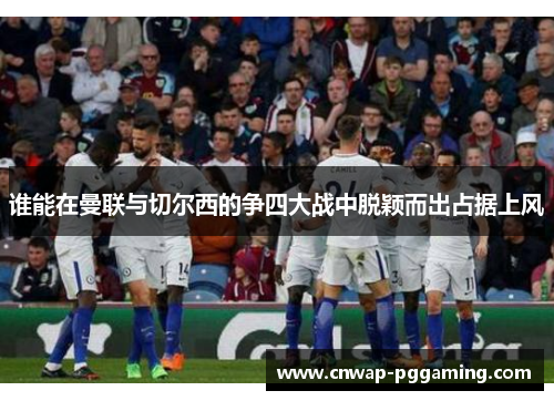谁能在曼联与切尔西的争四大战中脱颖而出占据上风