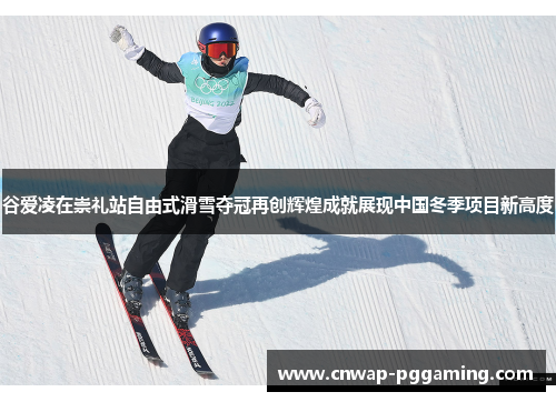 谷爱凌在崇礼站自由式滑雪夺冠再创辉煌成就展现中国冬季项目新高度
