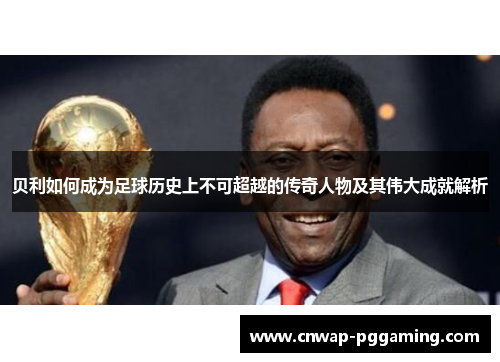贝利如何成为足球历史上不可超越的传奇人物及其伟大成就解析
