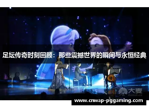 足坛传奇时刻回顾：那些震撼世界的瞬间与永恒经典