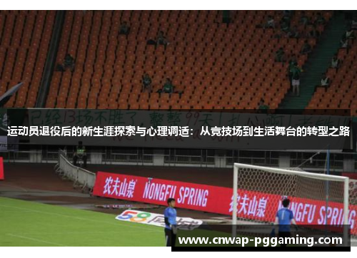 运动员退役后的新生涯探索与心理调适：从竞技场到生活舞台的转型之路