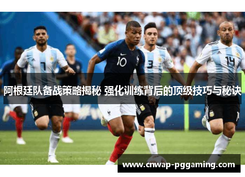 阿根廷队备战策略揭秘 强化训练背后的顶级技巧与秘诀