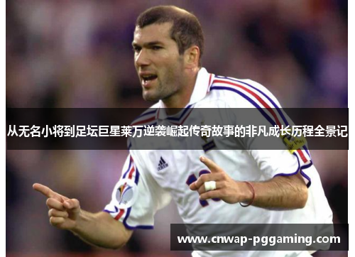 从无名小将到足坛巨星莱万逆袭崛起传奇故事的非凡成长历程全景记