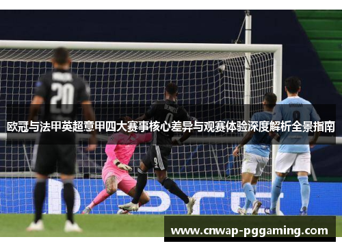 欧冠与法甲英超意甲四大赛事核心差异与观赛体验深度解析全景指南