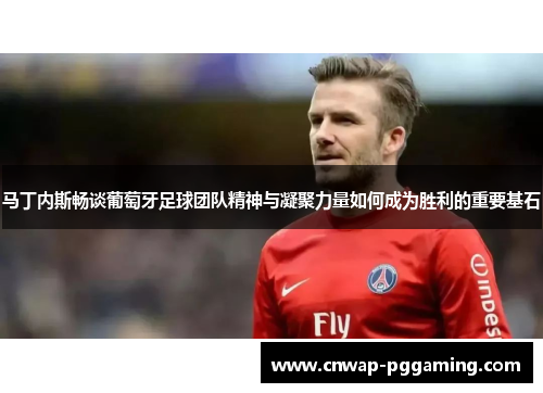 马丁内斯畅谈葡萄牙足球团队精神与凝聚力量如何成为胜利的重要基石