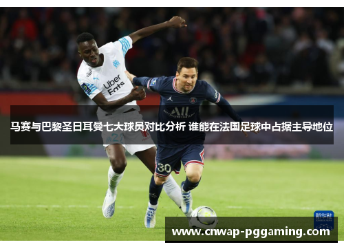 马赛与巴黎圣日耳曼七大球员对比分析 谁能在法国足球中占据主导地位