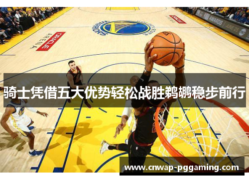 骑士凭借五大优势轻松战胜鹈鹕稳步前行