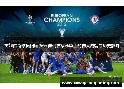 英超传奇球员回顾 探寻他们在绿茵场上的伟大成就与历史影响