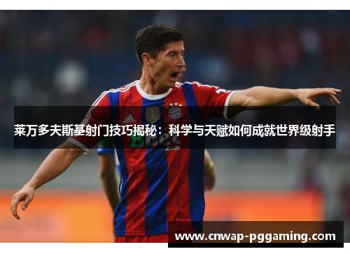 莱万多夫斯基射门技巧揭秘：科学与天赋如何成就世界级射手