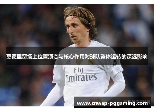 莫德里奇场上位置演变与核心作用对球队整体运转的深远影响