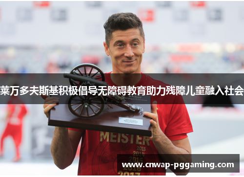 莱万多夫斯基积极倡导无障碍教育助力残障儿童融入社会