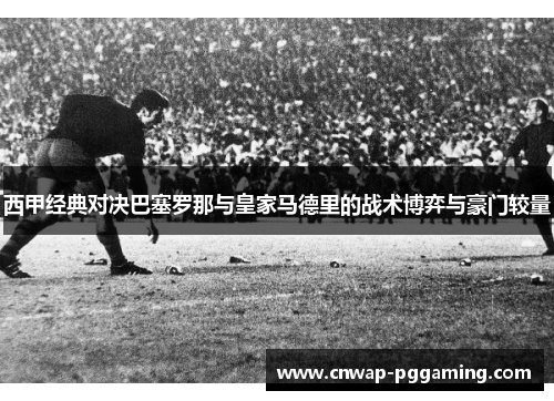 西甲经典对决巴塞罗那与皇家马德里的战术博弈与豪门较量