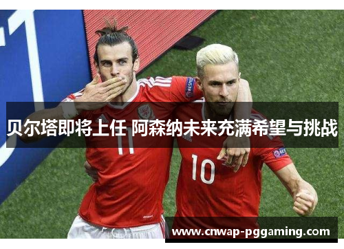 贝尔塔即将上任 阿森纳未来充满希望与挑战