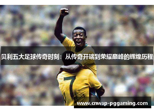 贝利五大足球传奇时刻：从传奇开端到荣耀巅峰的辉煌历程