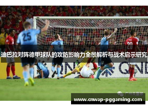 迪巴拉对阵德甲球队的攻防影响力全景解析与战术启示研究
