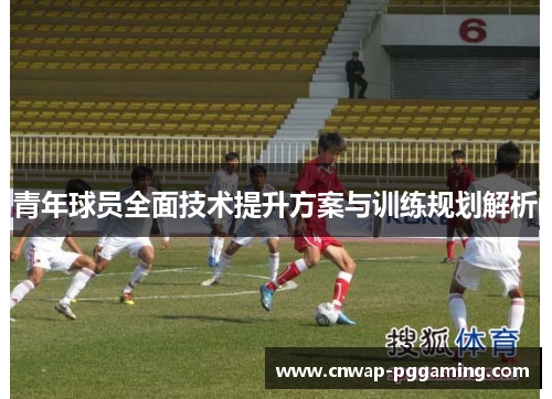 青年球员全面技术提升方案与训练规划解析