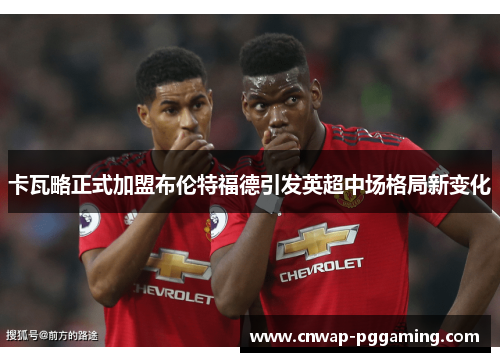 卡瓦略正式加盟布伦特福德引发英超中场格局新变化