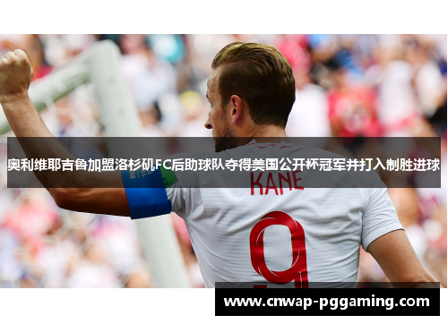 奥利维耶吉鲁加盟洛杉矶FC后助球队夺得美国公开杯冠军并打入制胜进球