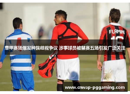 意甲赛场爆发种族歧视争议 涉事球员被禁赛五场引发广泛关注