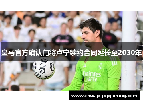 皇马官方确认门将卢宁续约合同延长至2030年