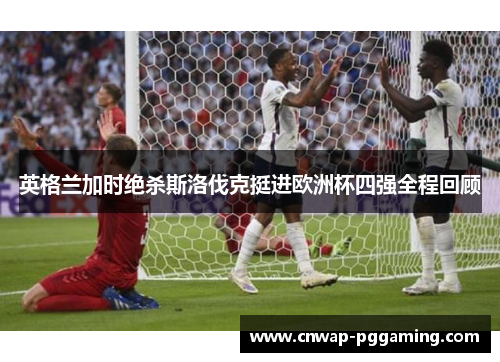 英格兰加时绝杀斯洛伐克挺进欧洲杯四强全程回顾