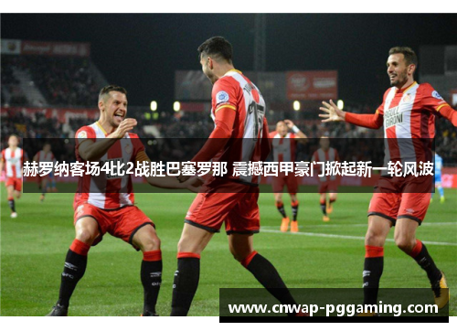 赫罗纳客场4比2战胜巴塞罗那 震撼西甲豪门掀起新一轮风波