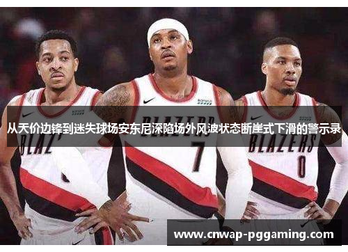 从天价边锋到迷失球场安东尼深陷场外风波状态断崖式下滑的警示录