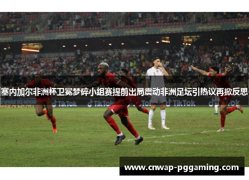 塞内加尔非洲杯卫冕梦碎小组赛提前出局震动非洲足坛引热议再掀反思