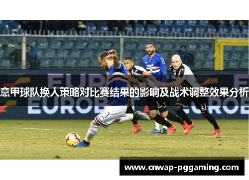 意甲球队换人策略对比赛结果的影响及战术调整效果分析 意甲球队换人策略对比赛结果的影响及战术调整效果分析